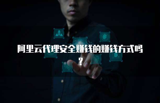 阿里云代理安全赚钱的赚钱方式吗?