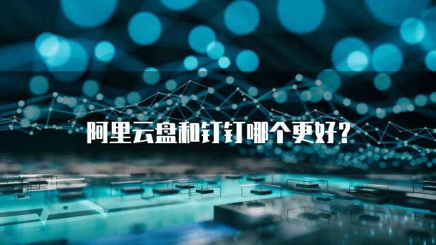 阿里云盘和钉钉哪个更好？