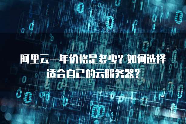 阿里云一年价格是多少?如何选择适合自己的云服务器?
