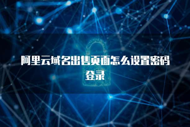 阿里云域名出售页面怎么设置密码登录