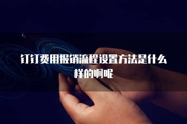 钉钉费用报销流程设置方法是什么样的啊呢