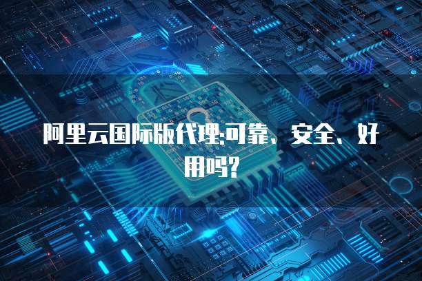 阿里云国际版代理:可靠、安全、好用吗?