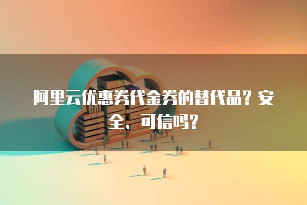 阿里云优惠券代金券的替代品?安全、可信吗?