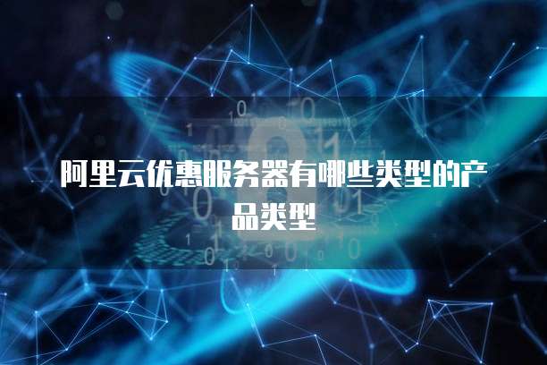 阿里云优惠服务器有哪些类型的产品类型