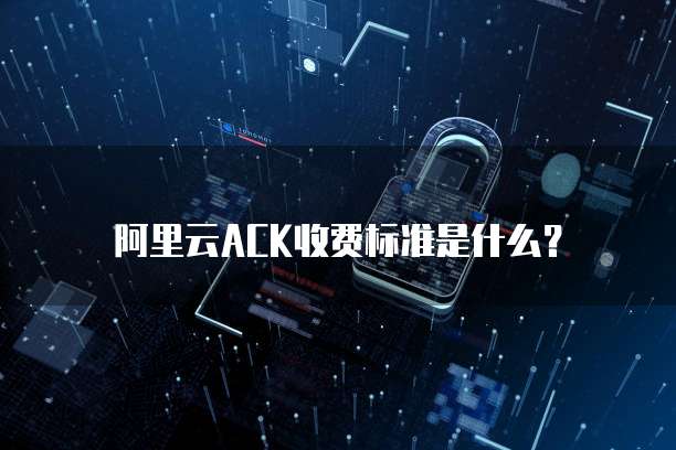 阿里云ACK收费标准是什么？