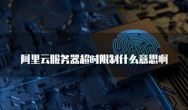 阿里云服务器超时限制什么意思啊
