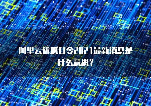 阿里云优惠口令2021最新消息是什么意思?