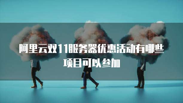 阿里云双11服务器优惠活动有哪些项目可以参加