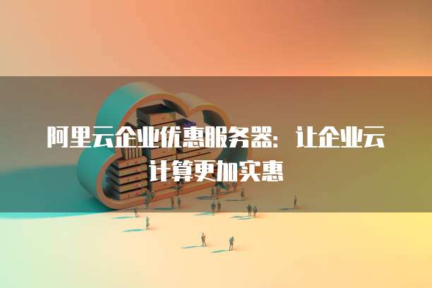 阿里云企业优惠服务器:让企业云计算更加实惠