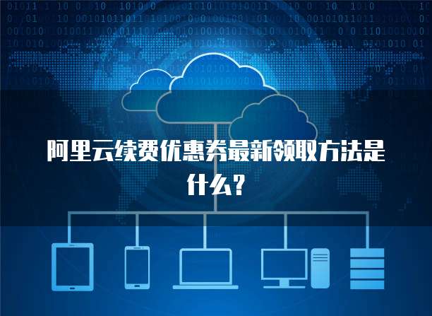 阿里云续费优惠券最新领取方法是什么?