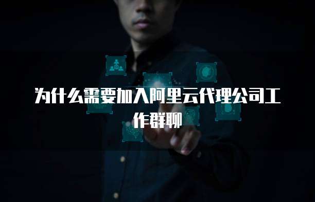 为什么需要加入阿里云代理公司工作群聊