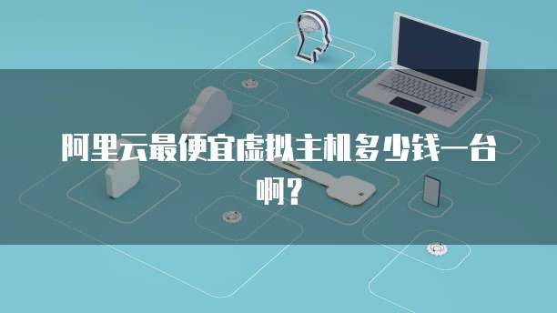 阿里云最便宜虚拟主机多少钱一台啊?