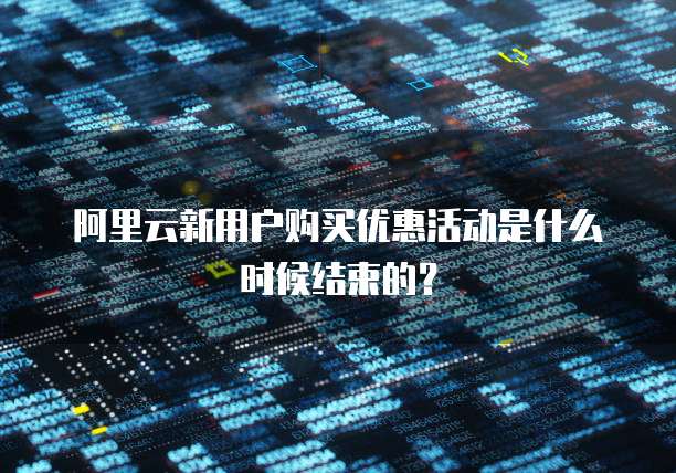 阿里云新用户购买优惠活动是什么时候结束的?