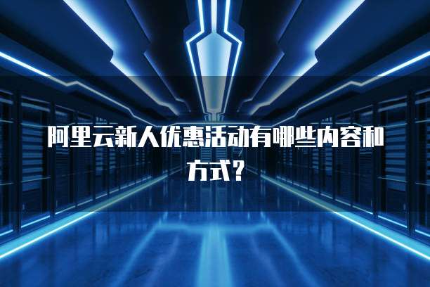 阿里云新人优惠活动有哪些内容和方式?