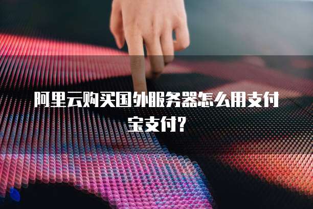 阿里云购买国外服务器怎么用支付宝支付?