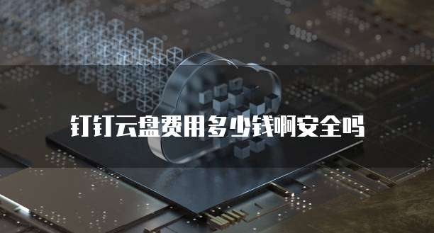 钉钉云盘费用多少钱啊安全吗