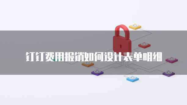 钉钉费用报销如何设计表单明细
