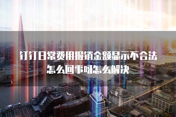 钉钉日常费用报销金额显示不合法怎么回事呀怎么解决