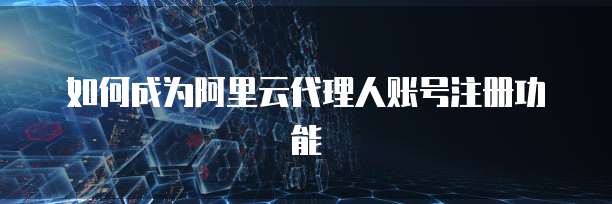 如何成为阿里云代理人账号注册功能