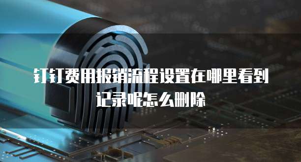 钉钉费用报销流程设置在哪里看到记录呢怎么删除