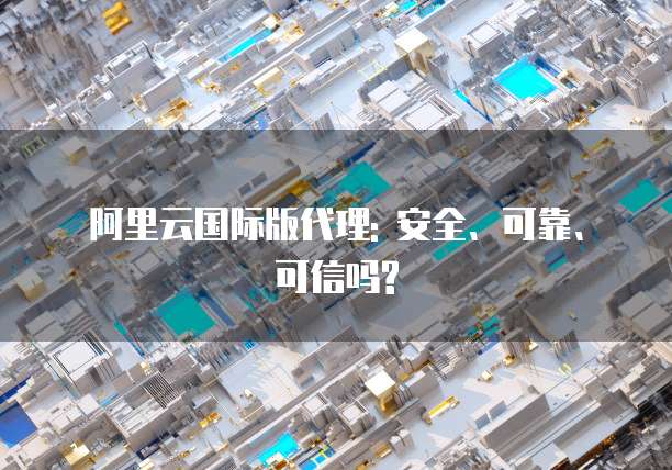 阿里云国际版代理: 安全、可靠、可信吗?