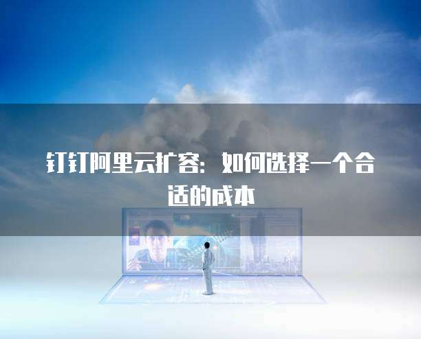 钉钉阿里云扩容:如何选择一个合适的成本