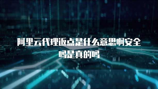 阿里云代理返点是什么意思啊安全吗是真的吗