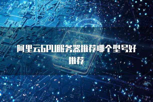 阿里云GPU服务器推荐哪个型号好推荐