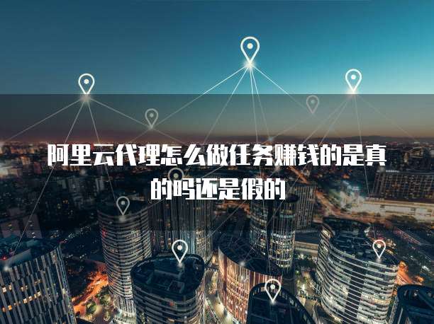 阿里云代理怎么做任务赚钱的是真的吗还是假的