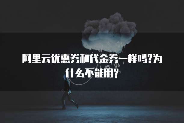 阿里云优惠券和代金券一样吗?为什么不能用?