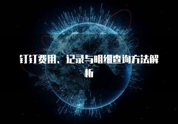 钉钉费用、记录与明细查询方法解析