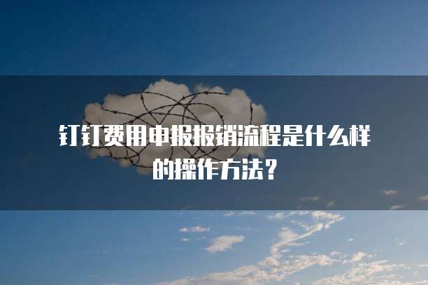 钉钉费用申报报销流程是什么样的操作方法?