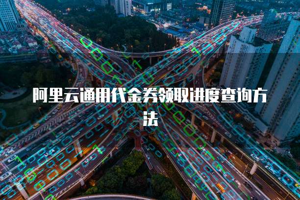 阿里云通用代金券领取进度查询方法