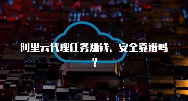 阿里云代理任务赚钱、安全靠谱吗?