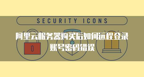 阿里云服务器购买后如何远程登录账号密码错误