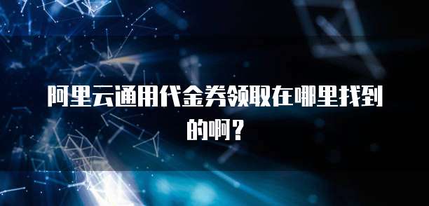 阿里云通用代金券领取在哪里找到的啊?