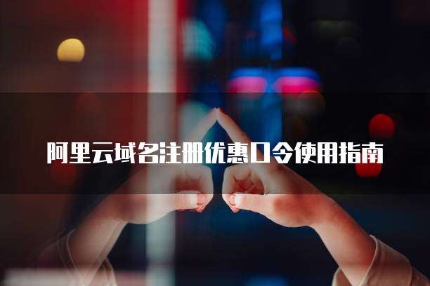 阿里云域名注册优惠口令使用指南