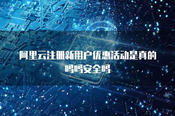 阿里云注册新用户优惠活动是真的吗吗安全吗