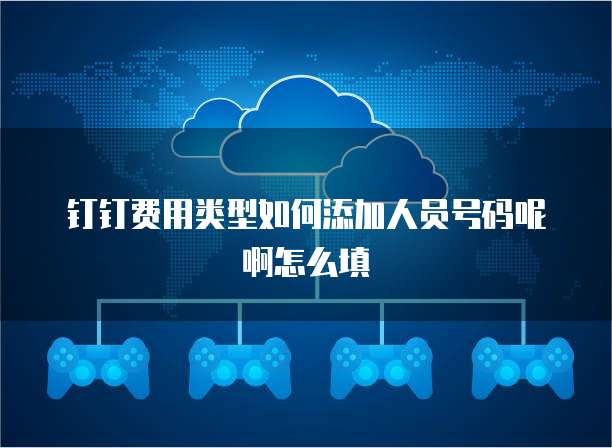 钉钉费用类型如何添加人员号码呢啊怎么填
