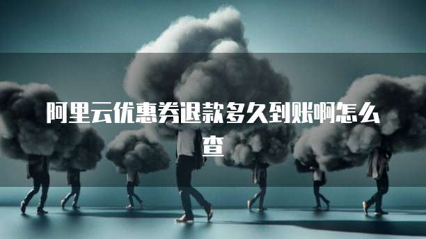 阿里云优惠券退款多久到账啊怎么查