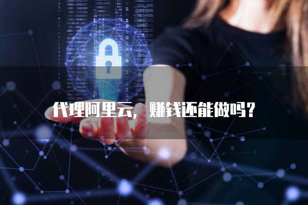 代理阿里云,赚钱还能做吗?