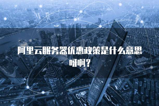 阿里云服务器优惠政策是什么意思呀啊?