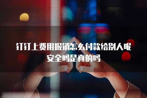 钉钉上费用报销怎么付款给别人呢安全吗是真的吗
