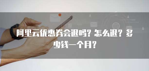 阿里云优惠券会退吗?怎么退?多少钱一个月?