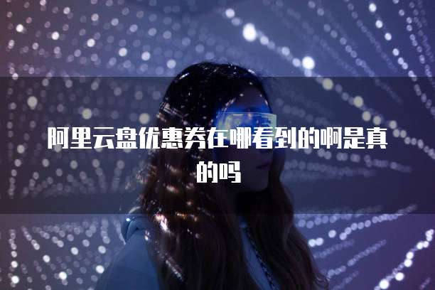 阿里云盘优惠券在哪看到的啊是真的吗
