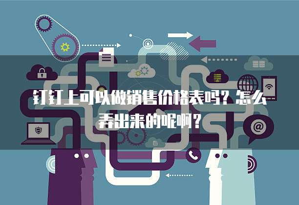 钉钉上可以做销售价格表吗？怎么弄出来的呢啊？