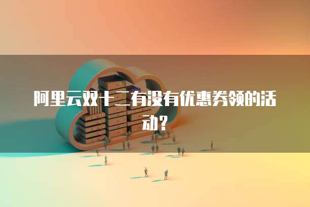 阿里云双十二有没有优惠券领的活动?