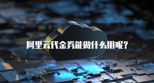 阿里云代金券能做什么用呢?