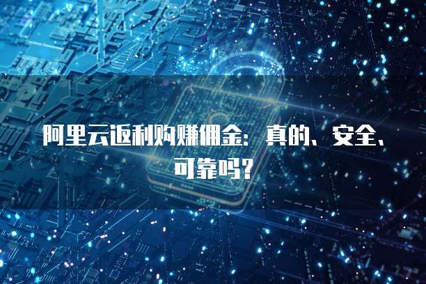 阿里云返利购赚佣金:真的、安全、可靠吗?