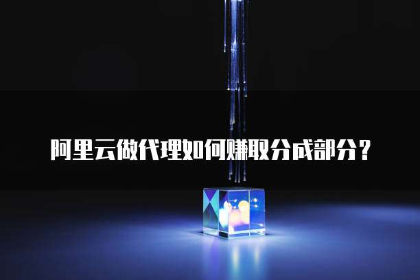 阿里云做代理如何赚取分成部分?